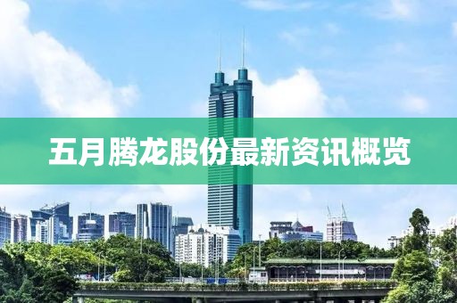 五月腾龙股份最新资讯概览
