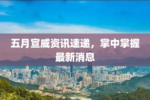 五月宣威资讯速递，掌中掌握最新消息