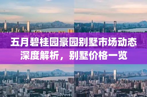 五月碧桂园豪园别墅市场动态深度解析，别墅价格一览