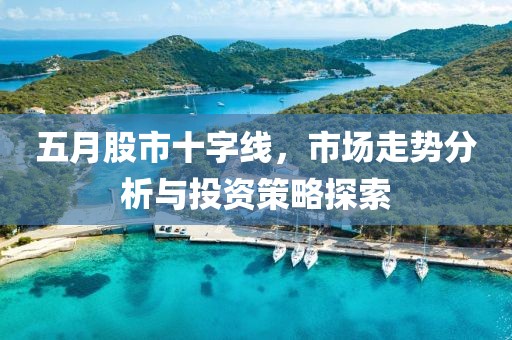 五月股市十字线，市场走势分析与投资策略探索