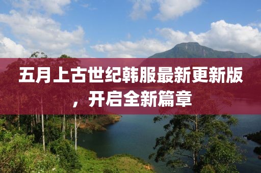 五月上古世纪韩服最新更新版，开启全新篇章