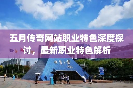五月传奇网站职业特色深度探讨，最新职业特色解析