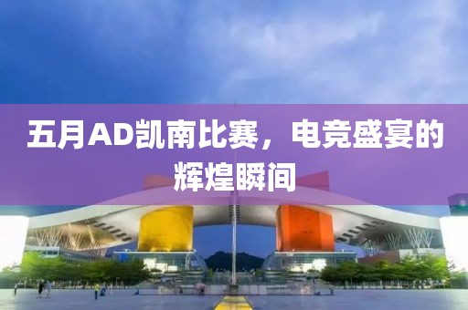 五月AD凯南比赛，电竞盛宴的辉煌瞬间
