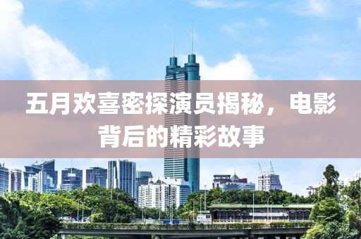 五月欢喜密探演员揭秘，电影背后的精彩故事