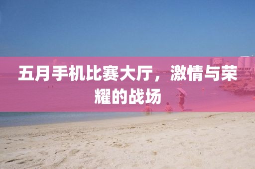 五月手机比赛大厅，激情与荣耀的战场