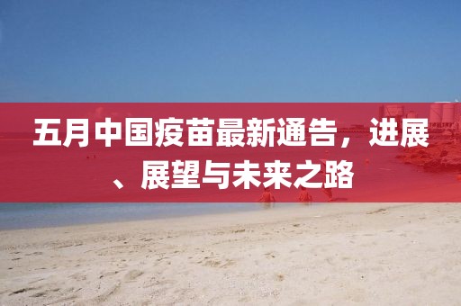 五月中国疫苗最新通告，进展、展望与未来之路