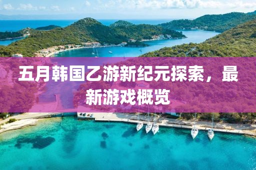 五月韩国乙游新纪元探索，最新游戏概览