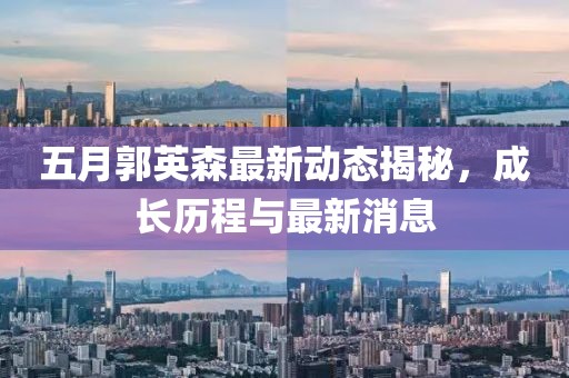 五月郭英森最新动态揭秘，成长历程与最新消息