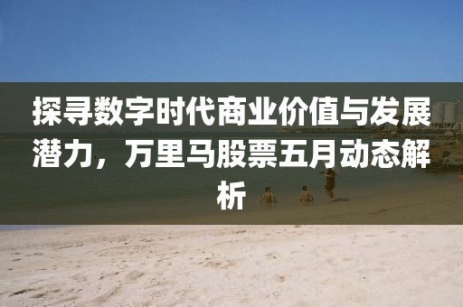 探寻数字时代商业价值与发展潜力，万里马股票五月动态解析