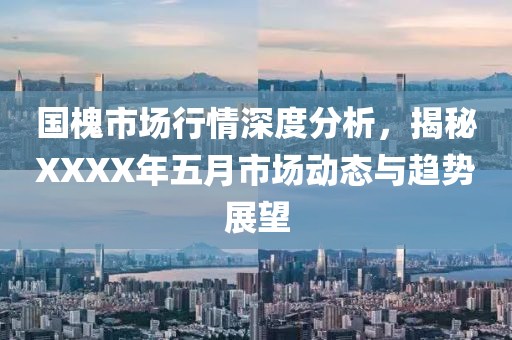 国槐市场行情深度分析，揭秘XXXX年五月市场动态与趋势展望