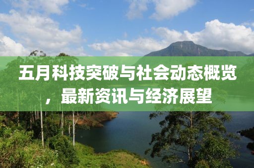 五月科技突破与社会动态概览，最新资讯与经济展望