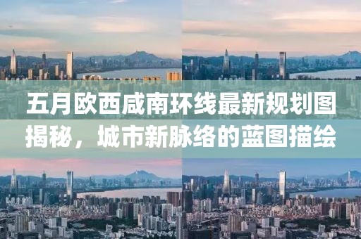 五月欧西咸南环线最新规划图揭秘，城市新脉络的蓝图描绘