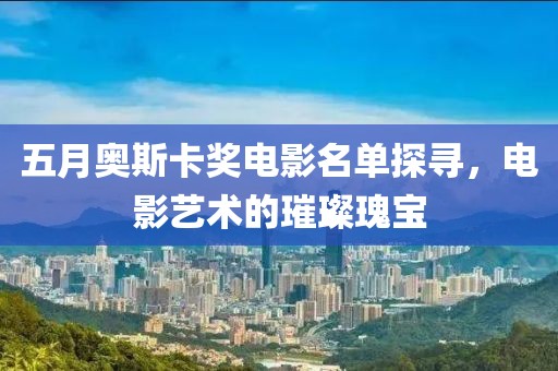 五月奥斯卡奖电影名单探寻，电影艺术的璀璨瑰宝