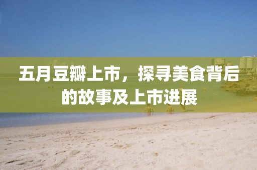 五月豆瓣上市，探寻美食背后的故事及上市进展