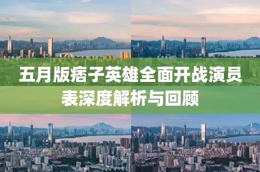 五月版痞子英雄全面开战演员表深度解析与回顾