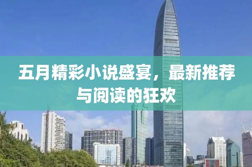五月精彩小说盛宴，最新推荐与阅读的狂欢