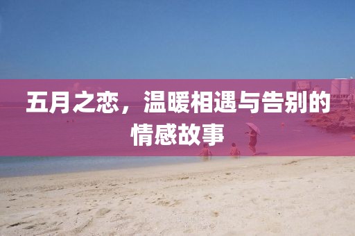 五月之恋，温暖相遇与告别的情感故事