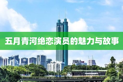 五月青河绝恋演员的魅力与故事