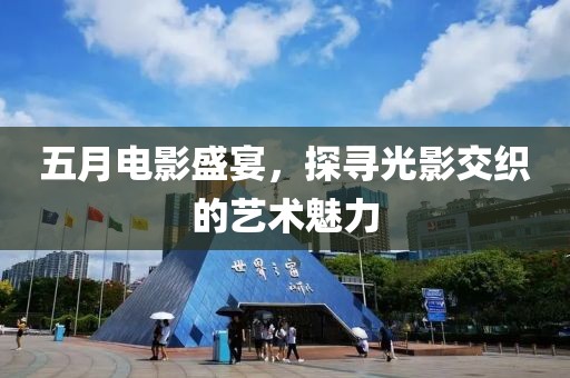 五月电影盛宴，探寻光影交织的艺术魅力