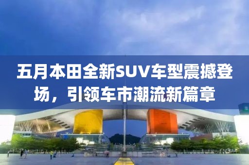 五月本田全新SUV车型震撼登场，引领车市潮流新篇章