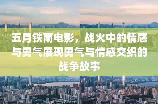 五月铁雨电影，战火中的情感与勇气展现勇气与情感交织的战争故事