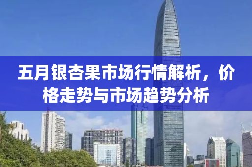 五月银杏果市场行情解析，价格走势与市场趋势分析