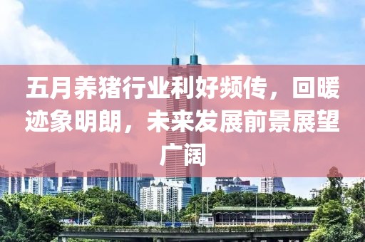 五月养猪行业利好频传，回暖迹象明朗，未来发展前景展望广阔