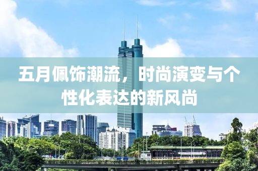 五月佩饰潮流，时尚演变与个性化表达的新风尚