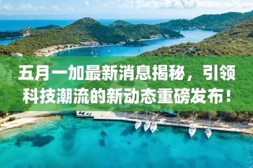 五月一加最新消息揭秘，引领科技潮流的新动态重磅发布！