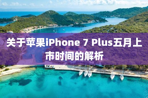 关于苹果iPhone 7 Plus五月上市时间的解析
