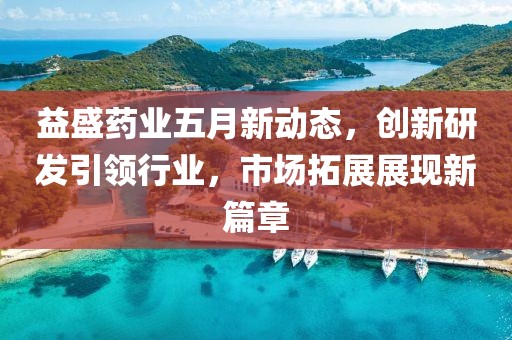 益盛药业五月新动态，创新研发引领行业，市场拓展展现新篇章