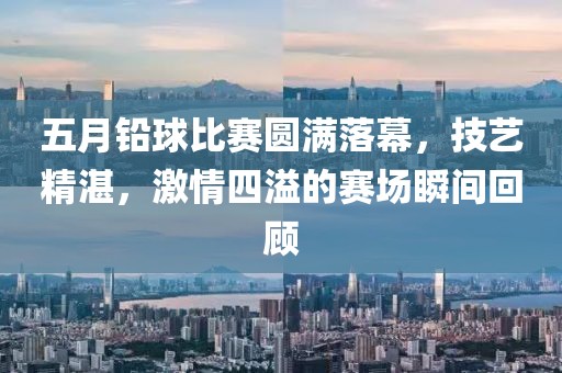 五月铅球比赛圆满落幕，技艺精湛，激情四溢的赛场瞬间回顾