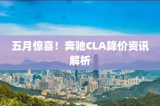 五月惊喜！奔驰CLA降价资讯解析
