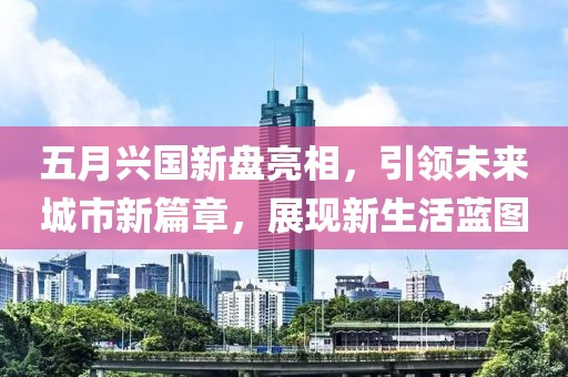 五月兴国新盘亮相，引领未来城市新篇章，展现新生活蓝图