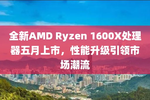全新AMD Ryzen 1600X处理器五月上市，性能升级引领市场潮流