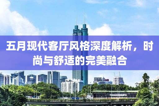 五月现代客厅风格深度解析，时尚与舒适的完美融合