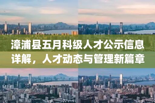 漳浦县五月科级人才公示信息详解，人才动态与管理新篇章