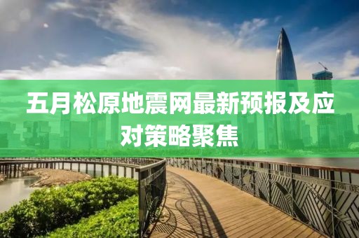 五月松原地震网最新预报及应对策略聚焦