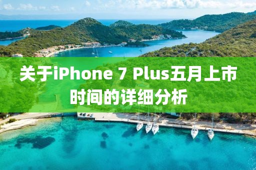 关于iPhone 7 Plus五月上市时间的详细分析