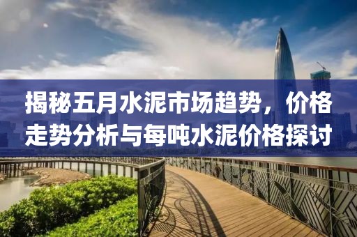 揭秘五月水泥市场趋势，价格走势分析与每吨水泥价格探讨