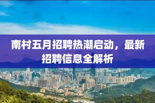 南村五月招聘热潮启动，最新招聘信息全解析