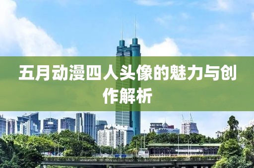 五月动漫四人头像的魅力与创作解析