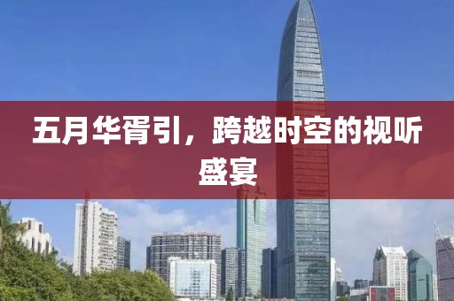 五月华胥引，跨越时空的视听盛宴