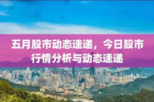 五月股市动态速递，今日股市行情分析与动态速递