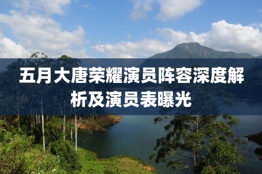 五月大唐荣耀演员阵容深度解析及演员表曝光