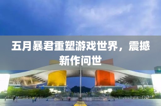 五月暴君重塑游戏世界，震撼新作问世