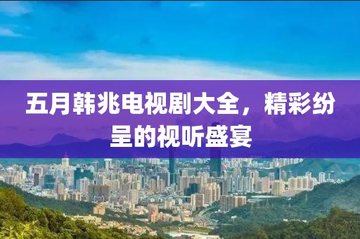五月韩兆电视剧大全，精彩纷呈的视听盛宴