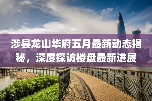 涉县龙山华府五月最新动态揭秘，深度探访楼盘最新进展