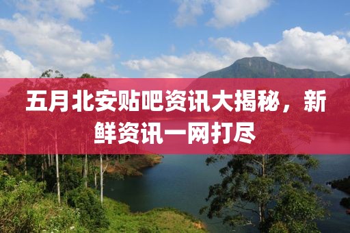 五月北安贴吧资讯大揭秘，新鲜资讯一网打尽