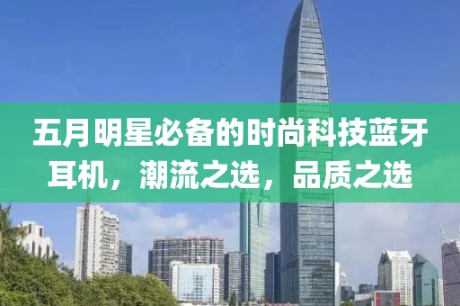 五月明星必备的时尚科技蓝牙耳机，潮流之选，品质之选